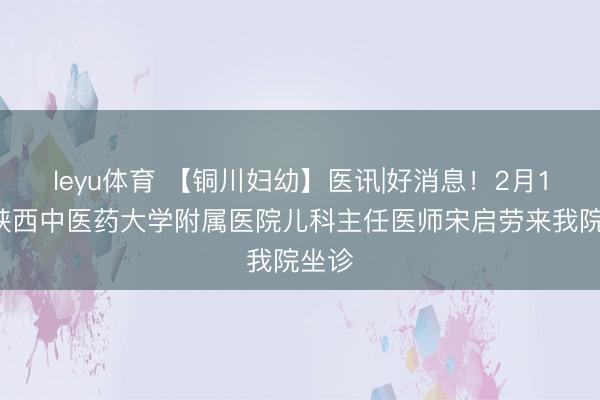 leyu体育 【铜川妇幼】医讯|好消息！2月12日陕西中医药大学附属医院儿科主任医师宋启劳来我院坐诊
