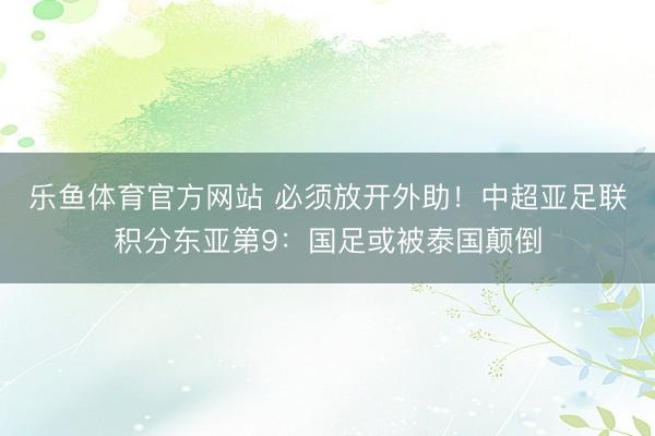 乐鱼体育官方网站 必须放开外助！中超亚足联积分东亚第9：国足或被泰国颠倒