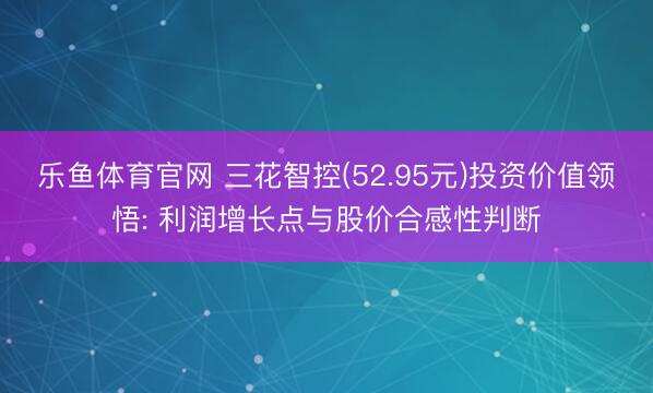 乐鱼体育官网 三花智控(52.95元)投资价值领悟: 利润增长点与股价合感性判断