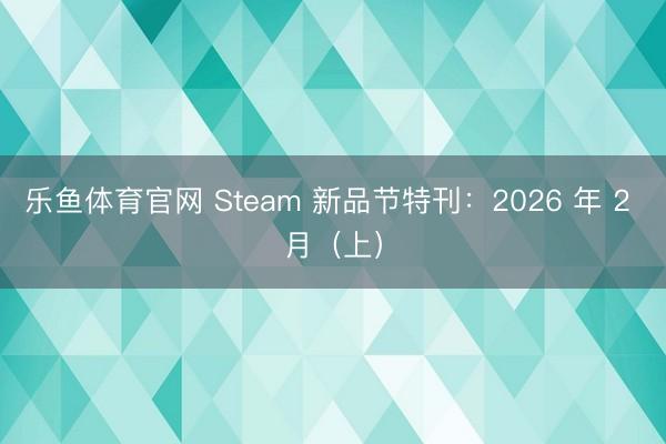 乐鱼体育官网 Steam 新品节特刊：2026 年 2 月（上）
