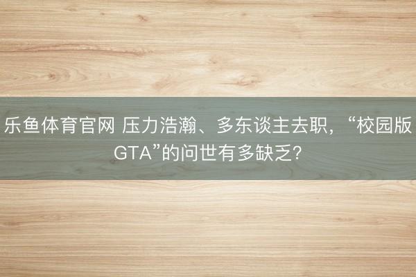 乐鱼体育官网 压力浩瀚、多东谈主去职，“校园版GTA”的问世有多缺乏？
