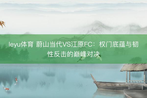 leyu体育 蔚山当代VS江原FC：权门底蕴与韧性反击的巅峰对决
