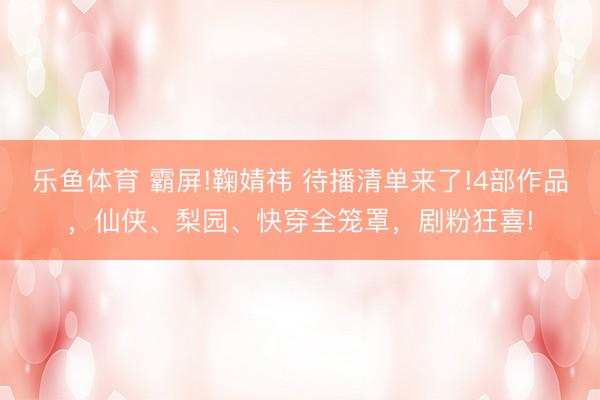 乐鱼体育 霸屏!鞠婧祎 待播清单来了!4部作品，仙侠、梨园、快穿全笼罩，剧粉狂喜!