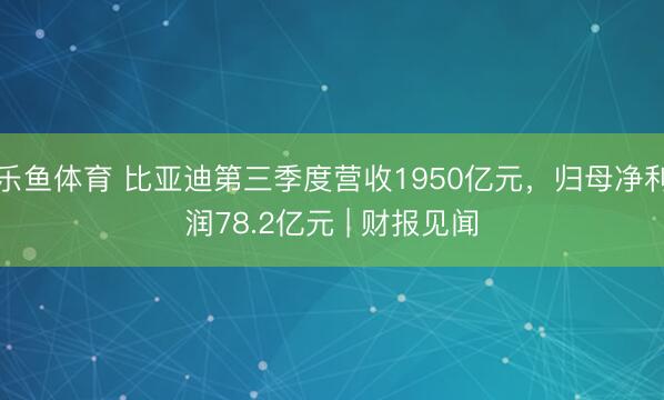 乐鱼体育 比亚迪第三季度营收1950亿元，归母净利润78.2亿元 | 财报见闻