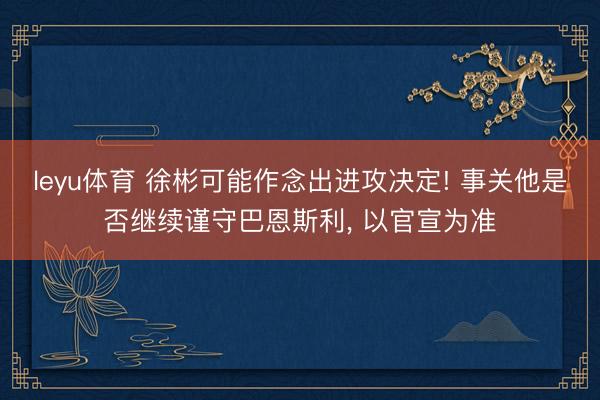 leyu体育 徐彬可能作念出进攻决定! 事关他是否继续谨守巴恩斯利, 以官宣为准