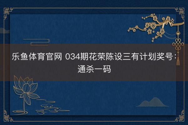 乐鱼体育官网 034期花荣陈设三有计划奖号：通杀一码