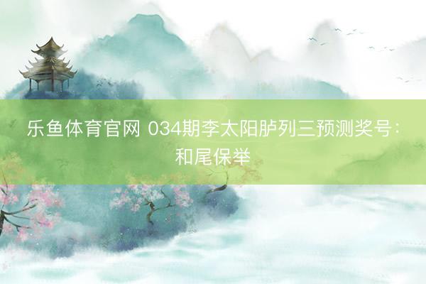 乐鱼体育官网 034期李太阳胪列三预测奖号：和尾保举
