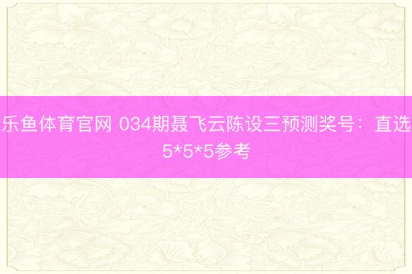 乐鱼体育官网 034期聂飞云陈设三预测奖号：直选5*5*5参考