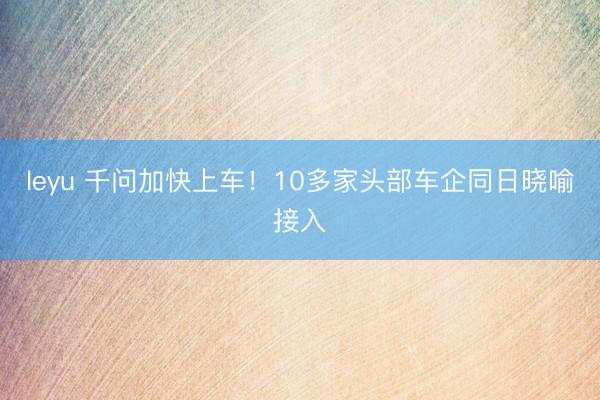 leyu 千问加快上车！10多家头部车企同日晓喻接入