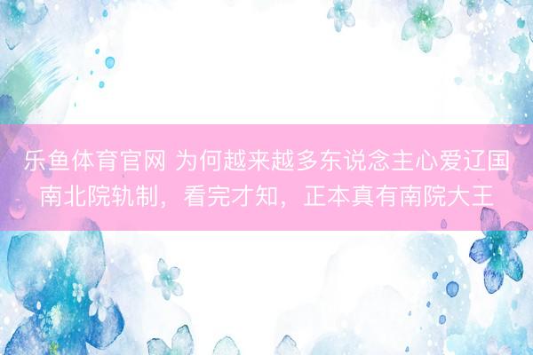 乐鱼体育官网 为何越来越多东说念主心爱辽国南北院轨制，看完才知，正本真有南院大王