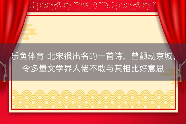 乐鱼体育 北宋很出名的一首诗，曾颤动京城，令多量文学界大佬不敢与其相比好意思