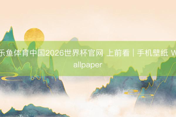 乐鱼体育中国2026世界杯官网 上前看 | 手机壁纸 Wallpaper