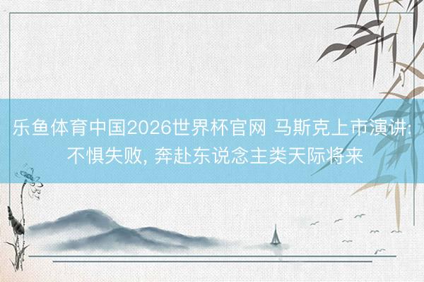 乐鱼体育中国2026世界杯官网 马斯克上市演讲: 不惧失败, 奔赴东说念主类天际将来