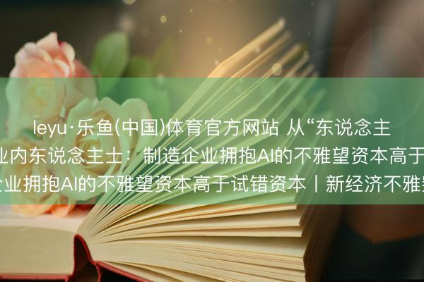 leyu·乐鱼(中国)体育官方网站 从“东说念主驱动”到“Agent驱动” 业内东说念主士：制造企业拥抱AI的不雅望资本高于试错资本丨新经济不雅察