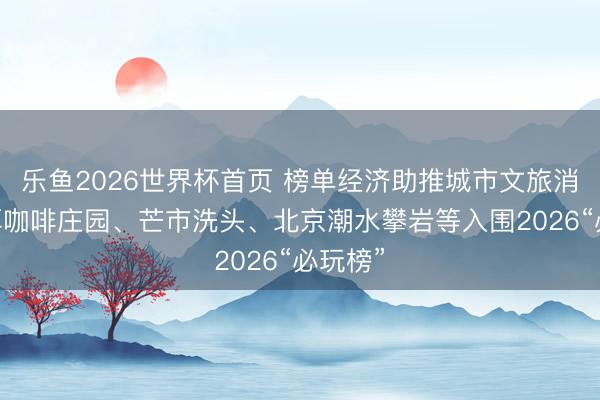 乐鱼2026世界杯首页 榜单经济助推城市文旅消耗 普洱咖啡庄园、芒市洗头、北京潮水攀岩等入围2026“必玩榜”