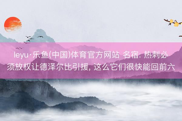 leyu·乐鱼(中国)体育官方网站 名宿: 热刺必须放权让德泽尔比引援, 这么它们很快能回前六