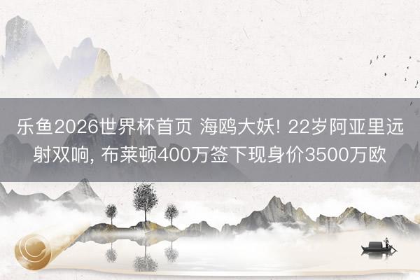 乐鱼2026世界杯首页 海鸥大妖! 22岁阿亚里远射双响, 布莱顿400万签下现身价3500万欧