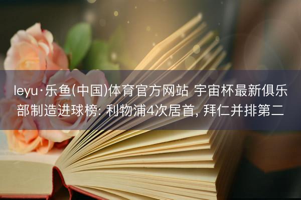 leyu·乐鱼(中国)体育官方网站 宇宙杯最新俱乐部制造进球榜: 利物浦4次居首, 拜仁并排第二