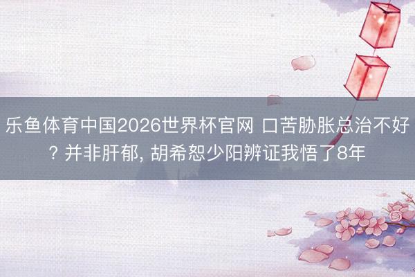 乐鱼体育中国2026世界杯官网 口苦胁胀总治不好? 并非肝郁, 胡希恕少阳辨证我悟了8年