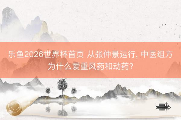 乐鱼2026世界杯首页 从张仲景运行, 中医组方为什么爱重风药和动药?