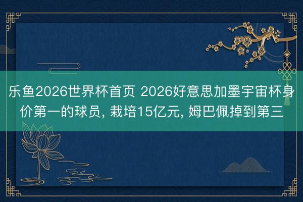 乐鱼2026世界杯首页 2026好意思加墨宇宙杯身价第一的球员, 栽培15亿元, 姆巴佩掉到第三