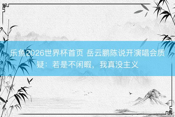 乐鱼2026世界杯首页 岳云鹏陈说开演唱会质疑：若是不闲暇，我真没主义