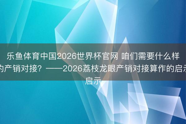 乐鱼体育中国2026世界杯官网 咱们需要什么样的产销对接？——2026荔枝龙眼产销对接算作的启示