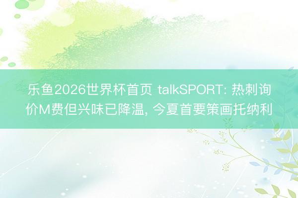 乐鱼2026世界杯首页 talkSPORT: 热刺询价M费但兴味已降温, 今夏首要策画托纳利