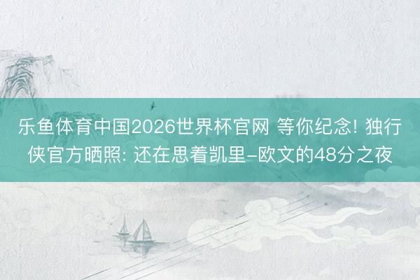 乐鱼体育中国2026世界杯官网 等你纪念! 独行侠官方晒照: 还在思着凯里-欧文的48分之夜