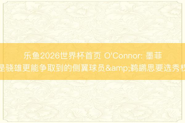 乐鱼2026世界杯首页 O'Connor: 墨菲是骁雄更能争取到的侧翼球员&鹈鹕思要选秀权