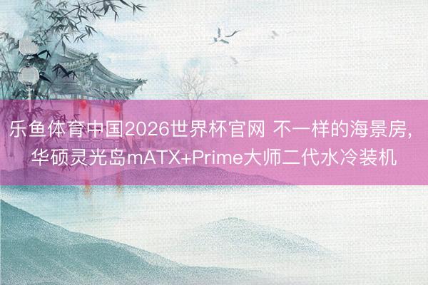 乐鱼体育中国2026世界杯官网 不一样的海景房, 华硕灵光岛mATX+Prime大师二代水冷装机