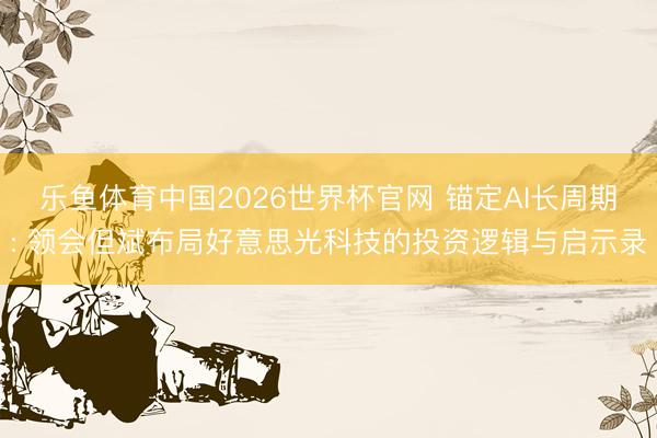 乐鱼体育中国2026世界杯官网 锚定AI长周期: 领会但斌布局好意思光科技的投资逻辑与启示录