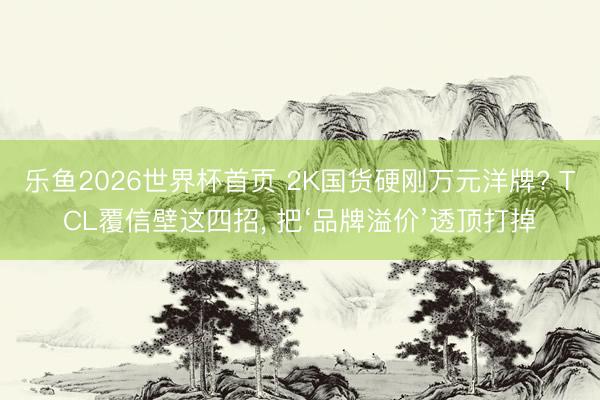 乐鱼2026世界杯首页 2K国货硬刚万元洋牌? TCL覆信壁这四招, 把‘品牌溢价’透顶打掉