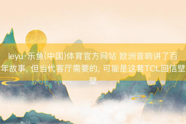 leyu·乐鱼(中国)体育官方网站 欧洲音响讲了百年故事, 但当代客厅需要的, 可能是这套TCL回信壁