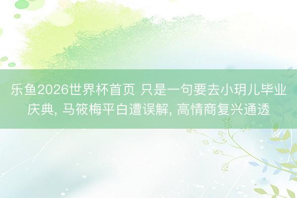乐鱼2026世界杯首页 只是一句要去小玥儿毕业庆典, 马筱梅平白遭误解, 高情商复兴通透
