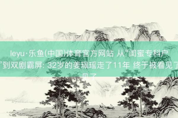 leyu·乐鱼(中国)体育官方网站 从“闺蜜专科户”到双剧霸屏: 32岁的姜珮瑶走了11年 终于被看见了